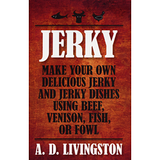 Jerky: Make Your Own Delicious Jerky and Jerky Dishes Using Beef, Venison, Fish, or Fowl